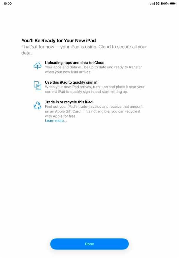 Press Done and follow the instructions on the screen to select the required settings and back up the tablet memory to iCloud. Once you've received your new iPad, you'll be able to restore the content of the iCloud backup. Press Done and follow the instructions on the screen to select the required settings and back up the tablet memory to iCloud. Once you've received your new iPad, you'll be able to restore the content of the iCloud backup.