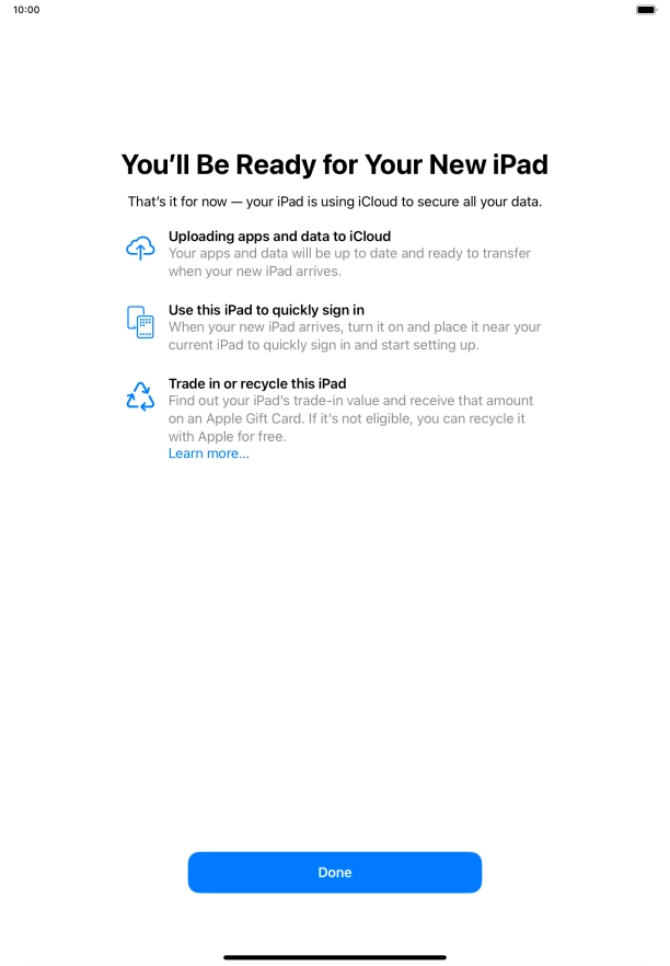 Press Done and follow the instructions on the screen to select the required settings and back up the tablet memory to iCloud. Once you've received your new iPad, you'll be able to restore the content of the iCloud backup. Press Done and follow the instructions on the screen to select the required settings and back up the tablet memory to iCloud. Once you've received your new iPad, you'll be able to restore the content of the iCloud backup.