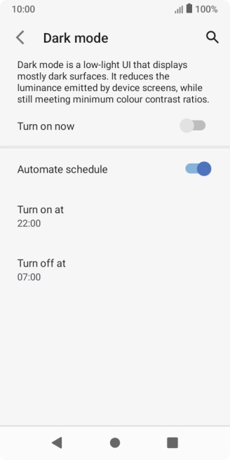 Press the required setting and follow the instructions on the screen to select the required turn on and turn off time for dark mode. Press the required setting and follow the instructions on the screen to select the required turn on and turn off time for dark mode.