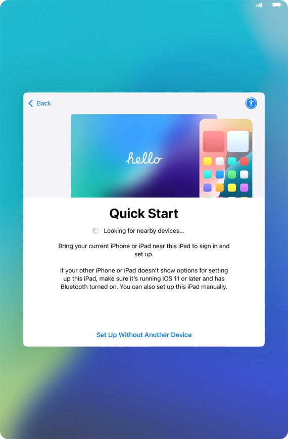 Follow the instructions on the screen to transfer content from another device running iOS 11 or later or press Set Up Without Another Device. Follow the instructions on the screen to transfer content from another device running iOS 11 or later or press Set Up Without Another Device.