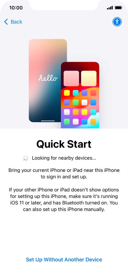 Follow the instructions on the screen to transfer content from another device running iOS 11 or later or press Set Up Without Another Device. Follow the instructions on the screen to transfer content from another device running iOS 11 or later or press Set Up Without Another Device.