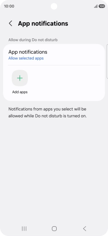 Press Add apps and follow the instructions on the screen to select which apps you would like to receive notifications from when Do Not Disturb is turned on. Press Add apps and follow the instructions on the screen to select which apps you would like to receive notifications from when Do Not Disturb is turned on.