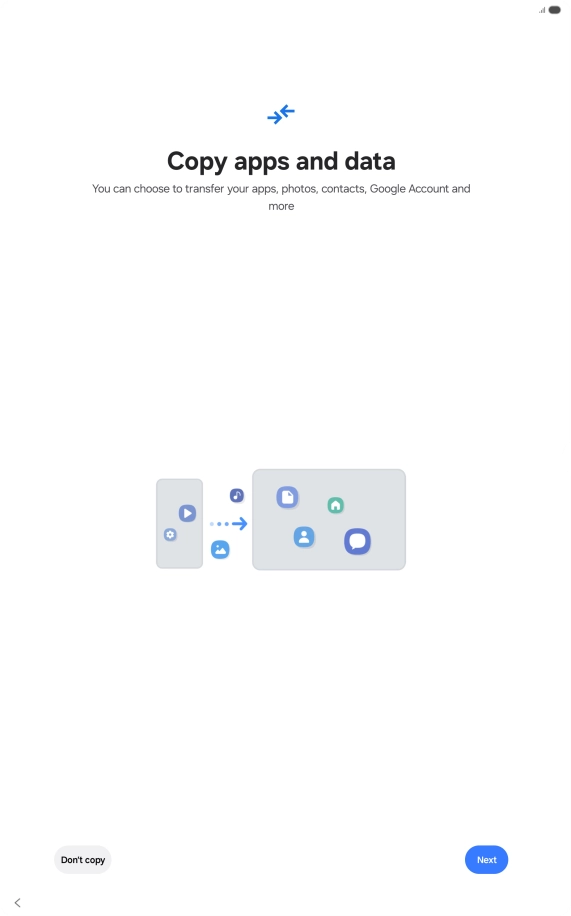 You can transfer the contents of another device to your tablet when it's activated for the first time and after a factory reset. When this screen is displayed, your tablet is ready to transfer contents from another device.