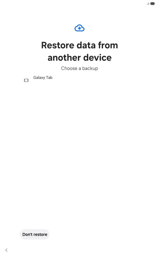 Press the required backup and your tablet restores the content of the selected backup. Subsequently, follow the instructions on the screen to set up your tablet and prepare it for use. Press the required backup and your tablet restores the content of the selected backup. Subsequently, follow the instructions on the screen to set up your tablet and prepare it for use.
