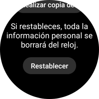Pulsa Restablecer. Espera unos instantes mientras el smartwatch restablece la configuración predeterminada. Sigue las indicaciones de la pantalla para configurar el smartwatch y dejarlo listo para su uso. Pulsa Restablecer. Espera unos instantes mientras el smartwatch restablece la configuración predeterminada. Sigue las indicaciones de la pantalla para configurar el smartwatch y dejarlo listo para su uso.