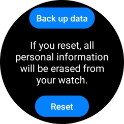 Press Reset. Wait a moment while the factory default settings are restored. Follow the instructions on the screen to set up your smartwatch and prepare it for use. Press Reset. Wait a moment while the factory default settings are restored. Follow the instructions on the screen to set up your smartwatch and prepare it for use.
