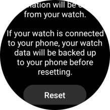 Press Reset. Wait a moment while the factory default settings are restored. Follow the instructions on the screen to set up your smartwatch and prepare it for use. Press Reset. Wait a moment while the factory default settings are restored. Follow the instructions on the screen to set up your smartwatch and prepare it for use.