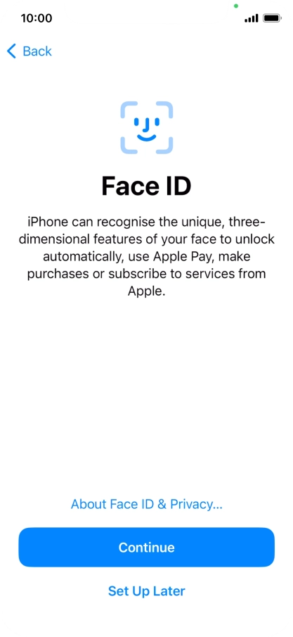 Follow the instructions on the screen to turn on use of Face ID or press Set Up Later. Follow the instructions on the screen to turn on use of Face ID or press Set Up Later.