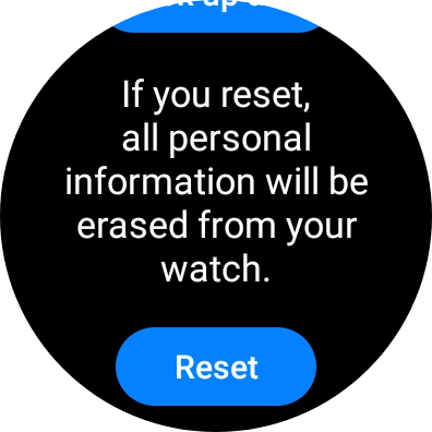 Press Reset. Wait a moment while the factory default settings are restored. Follow the instructions on the screen to set up your smartwatch and prepare it for use. Press Reset. Wait a moment while the factory default settings are restored. Follow the instructions on the screen to set up your smartwatch and prepare it for use.