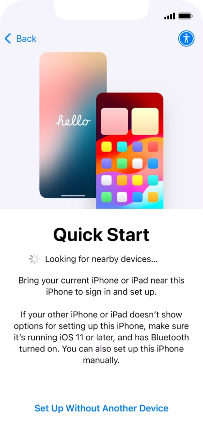 Follow the instructions on the screen to transfer content from another device running iOS 11 or later or press Set Up Without Another Device.