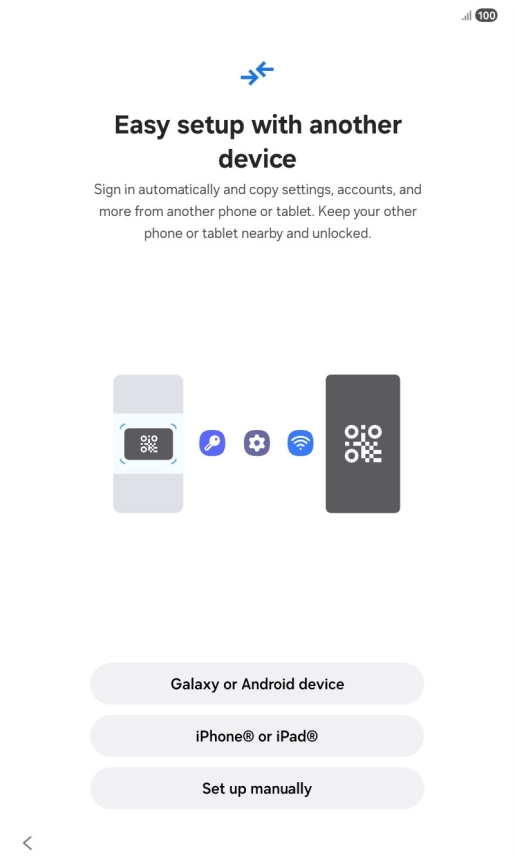 Press the required setting and follow the instructions on the screen to transfer content from another device or press Set up manually. Press the required setting and follow the instructions on the screen to transfer content from another device or press Set up manually.