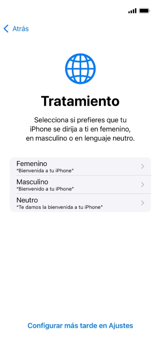 Sigue las indicaciones de la pantalla para elegir la forma de tratamiento deseada en el teléfono, es decir, el masculino, el femenino o una forma de tratamiento neutra o pulsa Configurar más tarde en Ajustes. Sigue las indicaciones de la pantalla para elegir la forma de tratamiento deseada en el teléfono, es decir, el masculino, el femenino o una forma de tratamiento neutra o pulsa Configurar más tarde en Ajustes.