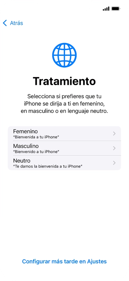 Sigue las indicaciones de la pantalla para elegir la forma de tratamiento deseada en el teléfono, es decir, el masculino, el femenino o una forma de tratamiento neutra o pulsa Configurar más tarde en Ajustes. Sigue las indicaciones de la pantalla para elegir la forma de tratamiento deseada en el teléfono, es decir, el masculino, el femenino o una forma de tratamiento neutra o pulsa Configurar más tarde en Ajustes.