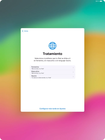 Sigue las indicaciones de la pantalla para elegir la forma de tratamiento deseada en la tablet, es decir, el masculino, el femenino o una forma de tratamiento neutra o pulsa Configurar más tarde en Ajustes. Sigue las indicaciones de la pantalla para elegir la forma de tratamiento deseada en la tablet, es decir, el masculino, el femenino o una forma de tratamiento neutra o pulsa Configurar más tarde en Ajustes.