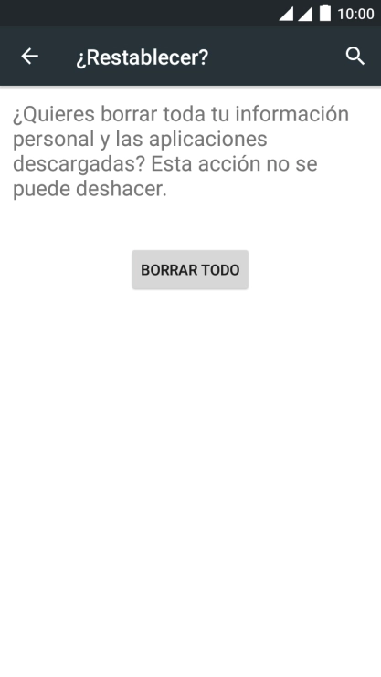 Pulsa BORRAR TODO. Espera unos instantes mientras el teléfono restablece la configuración predeterminada.
Sigue las indicaciones de la pantalla para configurar el teléfono y dejarlo listo para su uso. Pulsa BORRAR TODO. Espera unos instantes mientras el teléfono restablece la configuración predeterminada.
Sigue las indicaciones de la pantalla para configurar el teléfono y dejarlo listo para su uso.