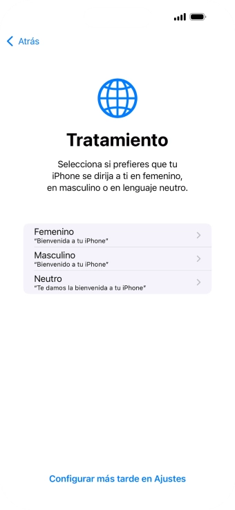 Sigue las indicaciones de la pantalla para elegir la forma de tratamiento deseada en el teléfono, es decir, el masculino, el femenino o una forma de tratamiento neutra o pulsa Configurar más tarde en Ajustes. Sigue las indicaciones de la pantalla para elegir la forma de tratamiento deseada en el teléfono, es decir, el masculino, el femenino o una forma de tratamiento neutra o pulsa Configurar más tarde en Ajustes.