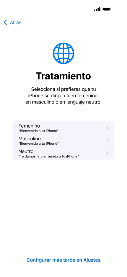 Sigue las indicaciones de la pantalla para elegir la forma de tratamiento deseada en el teléfono, es decir, el masculino, el femenino o una forma de tratamiento neutra o pulsa Configurar más tarde en Ajustes. Sigue las indicaciones de la pantalla para elegir la forma de tratamiento deseada en el teléfono, es decir, el masculino, el femenino o una forma de tratamiento neutra o pulsa Configurar más tarde en Ajustes.