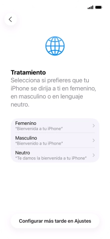 Sigue las indicaciones de la pantalla para elegir la forma de tratamiento deseada en el teléfono, es decir, el masculino, el femenino o una forma de tratamiento neutra o pulsa Configurar más tarde en Ajustes. Sigue las indicaciones de la pantalla para elegir la forma de tratamiento deseada en el teléfono, es decir, el masculino, el femenino o una forma de tratamiento neutra o pulsa Configurar más tarde en Ajustes.