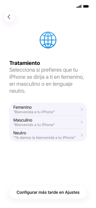 Sigue las indicaciones de la pantalla para elegir la forma de tratamiento deseada en el teléfono, es decir, el masculino, el femenino o una forma de tratamiento neutra o pulsa Configurar más tarde en Ajustes. Sigue las indicaciones de la pantalla para elegir la forma de tratamiento deseada en el teléfono, es decir, el masculino, el femenino o una forma de tratamiento neutra o pulsa Configurar más tarde en Ajustes.