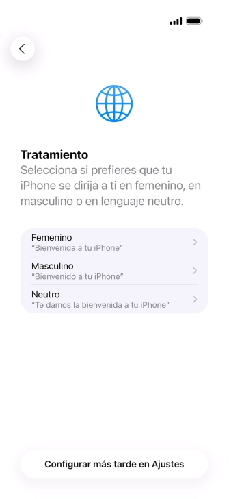 Sigue las indicaciones de la pantalla para elegir la forma de tratamiento deseada en el teléfono, es decir, el masculino, el femenino o una forma de tratamiento neutra o pulsa Configurar más tarde en Ajustes. Sigue las indicaciones de la pantalla para elegir la forma de tratamiento deseada en el teléfono, es decir, el masculino, el femenino o una forma de tratamiento neutra o pulsa Configurar más tarde en Ajustes.