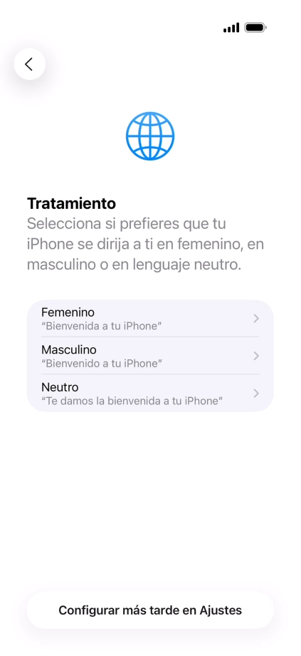 Sigue las indicaciones de la pantalla para elegir la forma de tratamiento deseada en el teléfono, es decir, el masculino, el femenino o una forma de tratamiento neutra o pulsa Configurar más tarde en Ajustes. Sigue las indicaciones de la pantalla para elegir la forma de tratamiento deseada en el teléfono, es decir, el masculino, el femenino o una forma de tratamiento neutra o pulsa Configurar más tarde en Ajustes.