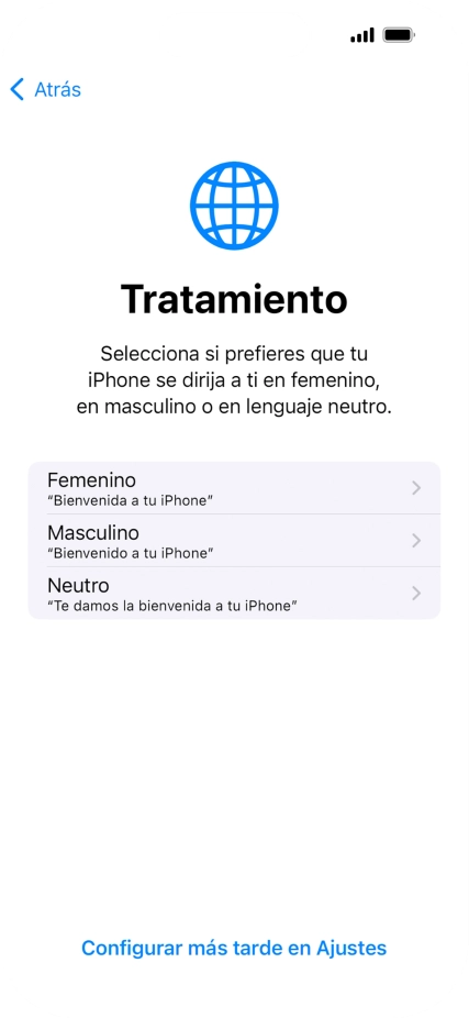 Sigue las indicaciones de la pantalla para elegir la forma de tratamiento deseada en el teléfono, es decir, el masculino, el femenino o una forma de tratamiento neutra o pulsa Configurar más tarde en Ajustes. Sigue las indicaciones de la pantalla para elegir la forma de tratamiento deseada en el teléfono, es decir, el masculino, el femenino o una forma de tratamiento neutra o pulsa Configurar más tarde en Ajustes.