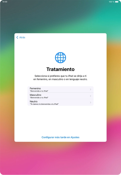 Sigue las indicaciones de la pantalla para elegir la forma de tratamiento deseada en la tablet, es decir, el masculino, el femenino o una forma de tratamiento neutra o pulsa Configurar más tarde en Ajustes. Sigue las indicaciones de la pantalla para elegir la forma de tratamiento deseada en la tablet, es decir, el masculino, el femenino o una forma de tratamiento neutra o pulsa Configurar más tarde en Ajustes.