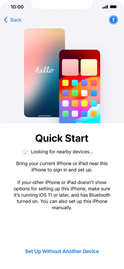 Follow the instructions on the screen to transfer content from another device running iOS 11 or later or press Set Up Without Another Device.